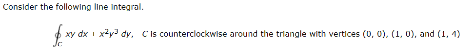 Consider the following line integral.
foxy dx + x²y³ dy,
xy dx + x²y³ dy, C is counterclockwise around the triangle with vertices (0, 0), (1, 0), and (1, 4)