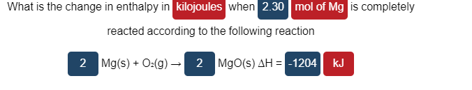 What is the change in enthalpy in kilojoules when 2.30 mol of Mg is completely
reacted according to the following reaction
2
Mg(s) + O:(g) 2 MgO(s) AH = -1204 kJ
