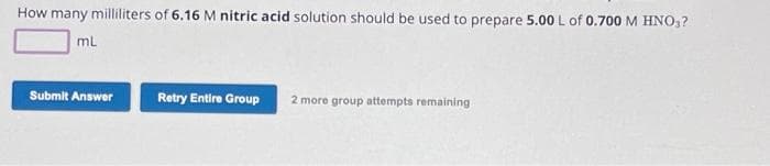 How many milliliters of 6.16 M nitric acid solution should be used to prepare 5.00 L of 0.700 M HNO₂?
mL
Submit Answer
Retry Entire Group 2 more group attempts remaining