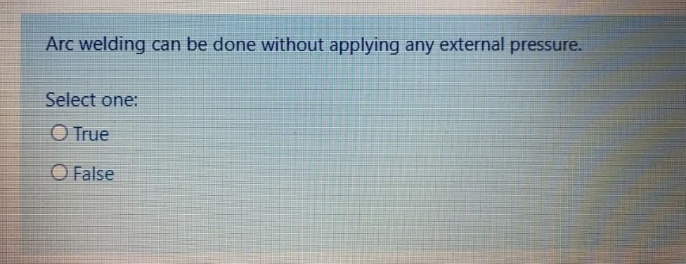 Arc welding can be done without applying any external pressure.
Select one:
O True
O False
