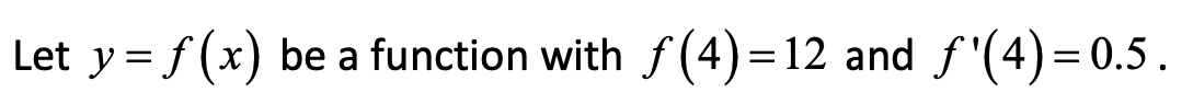 Let y = f(x) be a function with f (4)= 12 and f'(4)= 0.5.
