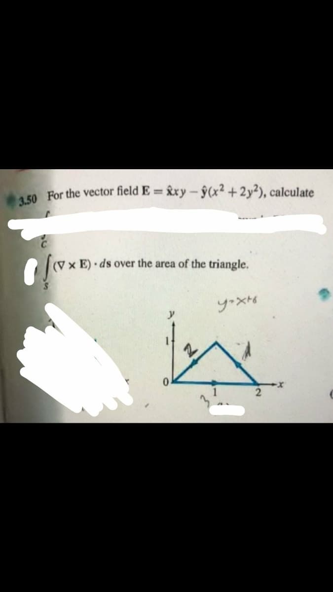 A 50 For the vector field E = &xy- ŷ(x² +2y?), calculate
%3D
(V x E) · ds over the area of the triangle.
