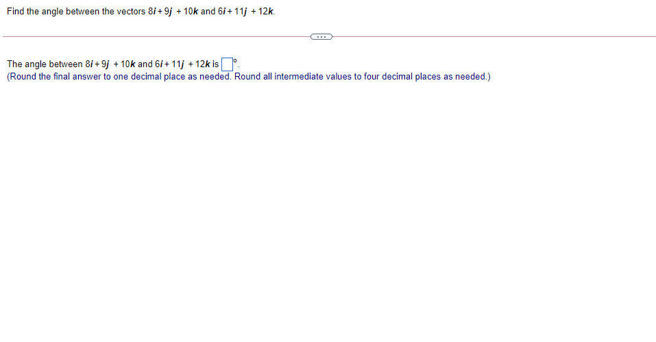 Find the angle between the vectors 8i+9j + 10k and 6i + 11j + 12k.
...
The angle between 8i + 9j + 10k and 6i + 11j + 12k is.
(Round the final answer to one decimal place as needed. Round all intermediate values to four decimal places as needed.)
