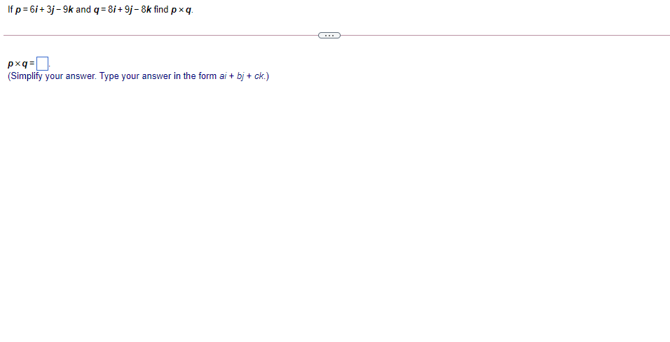 If p = 6i+ 3j- 9k and q = 8i+ 9j- 8k find px q.
pxq=
(Simplify your answer. Type your answer in the form ai + bj + ck.)
