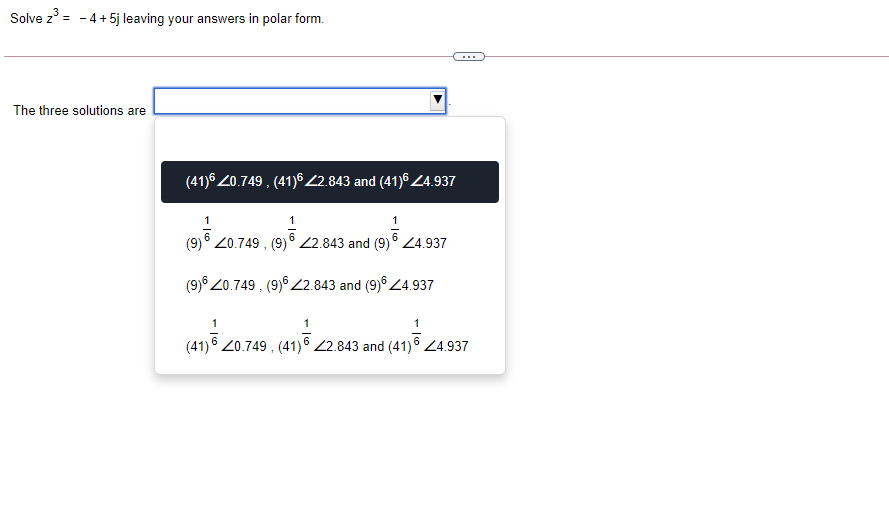 Solve z = - 4 + 5j leaving your answers in polar form.
%3!
The three solutions are
(41)6 Z0.749 , (41) 2.843 and (41) Z4.937
(9) 20.749 , (9) ° 2.843 and (9)° Z4.937
(9)° 20.749 , (9)° 22.843 and (9)° Z4.937
1
(41) 20.749, (41) 2.843 and (41) Z4.937
