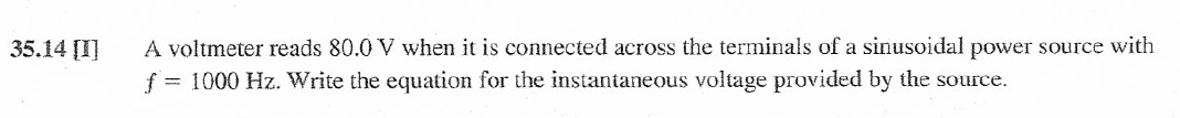 A voltmeter reads 80.0 V when it is connected across the terminals of a sinusoidal power source with
f = 1000 Hz. Write the equation for the instantaneous voltage provided by the source.
35.14 [I]
