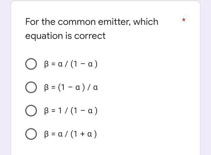 For the common emitter, which
equation is correct
O B = a/(1-a)
OB= (1-a)/ a
O B = 1/(1-a)
OB=a/(1+a)