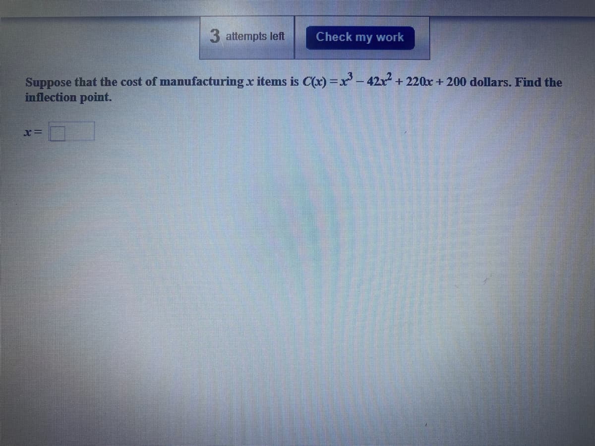 3 attempts left
X=
Check my work
Suppose that the cost of manufacturing x items is C(x) = x² - 42x² + 220x + 200 dollars. Find the
inflection point.