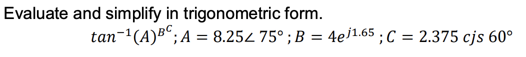 Evaluate and simplify in trigonometric form.
tan-1(A)B";A = 8.254 75° ; B = 4e]1.65 ; C = 2.375 cjs 60°
