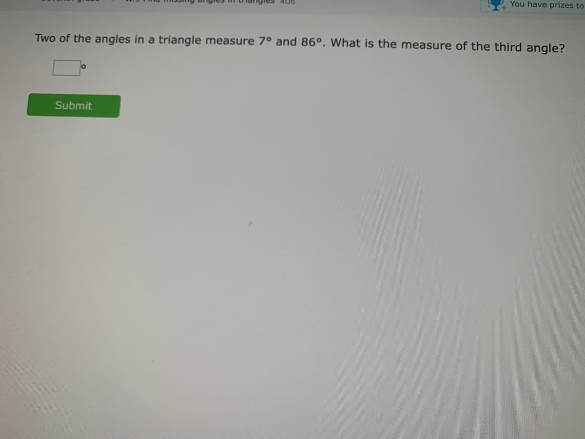 You have prizes to
Two of the angles in a triangle measure 7° and 86°. What is the measure of the third angle?
Submit
