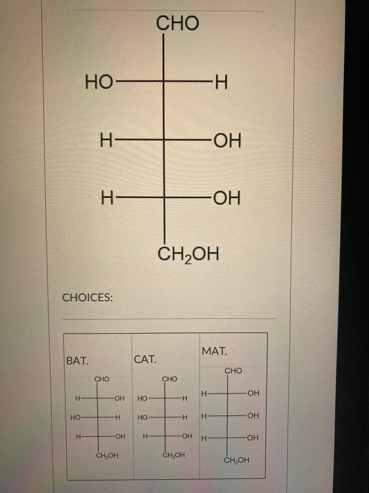 CHO
Но-
--
H•
-ОН
OH
CH2OH
CHOICES:
МAТ.
ВАТ.
САТ.
CHO
CHO
CHO
H-
HO-
OH
HO
H-
Но
H-
HO
H-
H-
OH
H-
HO-
H-
-HO-
ČH;OH
ČH,OH
ČH,OH
