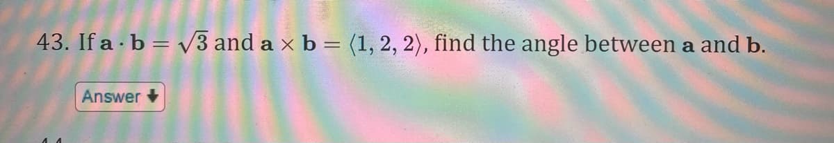 43. If a b = V3 and a x b = (1, 2, 2), find the angle between a and b.
%3D
Answer
