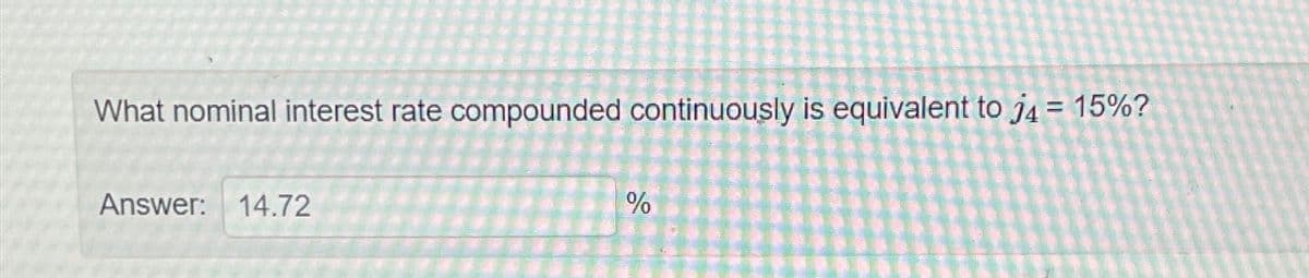 What nominal interest rate compounded continuously is equivalent to j4 = 15%?
Answer: 14.72
%