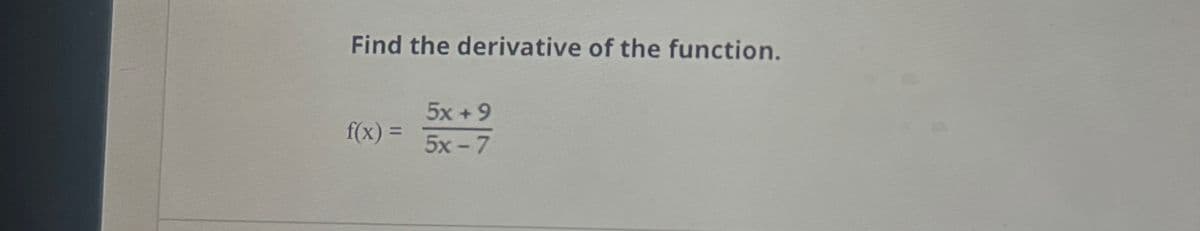 Find the derivative of the function.
5x+9
f(x) =
5x-7