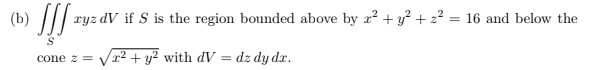 (b) ||| ryz dV if S is the region bounded above by x² + y² + z² = 16 and below the
%3D
Vr2 + y? with dV = dz dy dr.
cone z =
%3D
