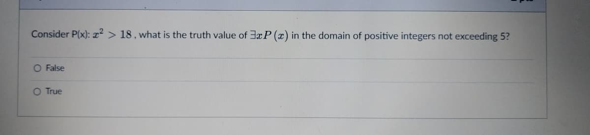 Consider P(x): x² > 18, what is the truth value of 3xP(x) in the domain of positive integers not exceeding 5?
O False
O True