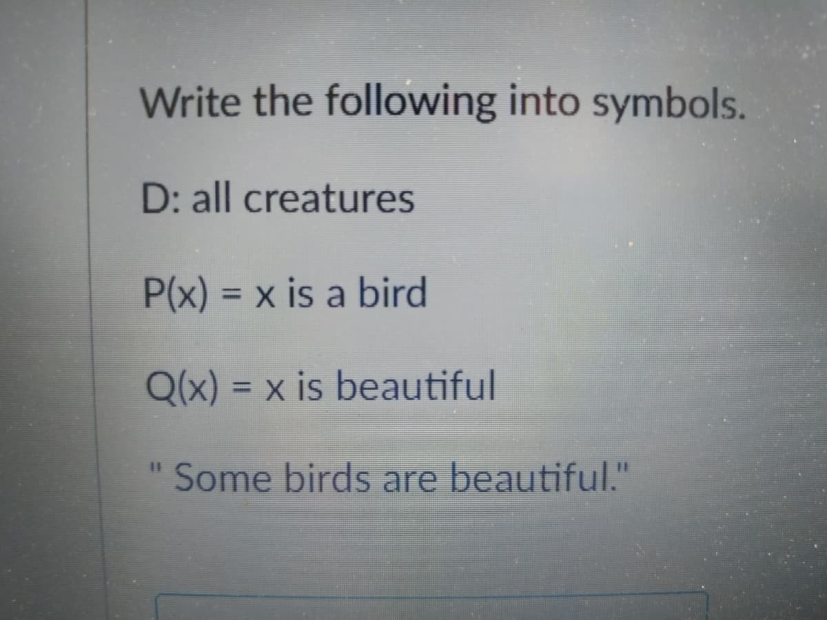 Write the following into symbols.
D: all creatures
P(x) = x is a bird
Q(x) = x is beautiful
Some birds are beautiful."