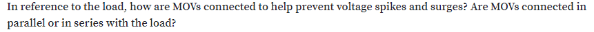 In reference to the load, how are MOVS connected to help prevent voltage spikes and surges? Are MOVS connected in
parallel or in series with the load?
