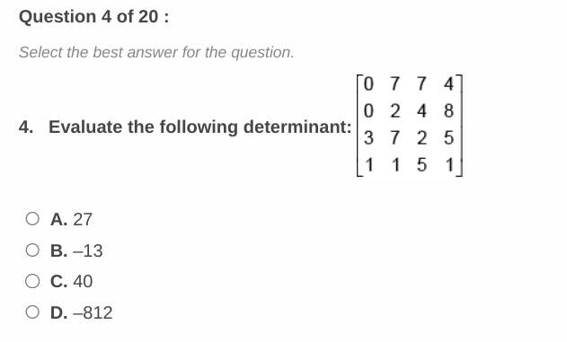 Question 4 of 20:
Select the best answer for the question.
4. Evaluate the following determinant:
O A. 27
O B. -13
O C. 40
O D. -812
0 7 7 4
0 24 8
37 25
1 1 5 1