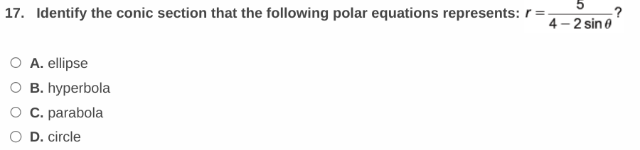 17. Identify the conic section that the following polar equation represents: 

\[ r = \frac{5}{4 - 2\sin\theta} \]

- A. ellipse
- B. hyperbola
- C. parabola
- D. circle