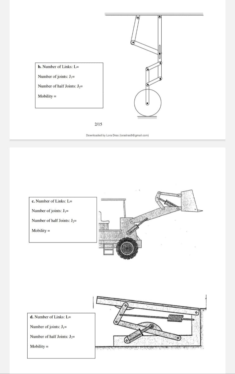 b. Number of Links: L=
Number of joints: J₁=
Number of half Joints: J₂=
Mobility=
c. Number of Links: L=
Number of joints: J₁=
Number of half Joints: J₂=
Mobility=
d. Number of Links: L=
Number of joints: J₁=
Number of half Joints: J₂=
Mobility =
2/15
Downloaded by Lora Dras (loradras8@gmail.com)