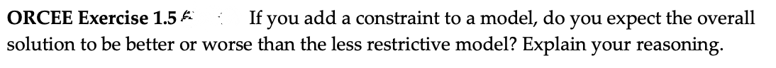 ORCEE Exercise 1.5€
If you add a constraint to a model, do you expect the overall
solution to be better or worse than the less restrictive model? Explain your reasoning.