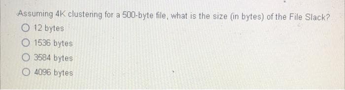 Assuming 4K clustering for a 500-byte file, what is the size (in bytes) of the File Slack?
O 12 bytes
O 1536 bytes
O 3584 bytes
O 4096 bytes