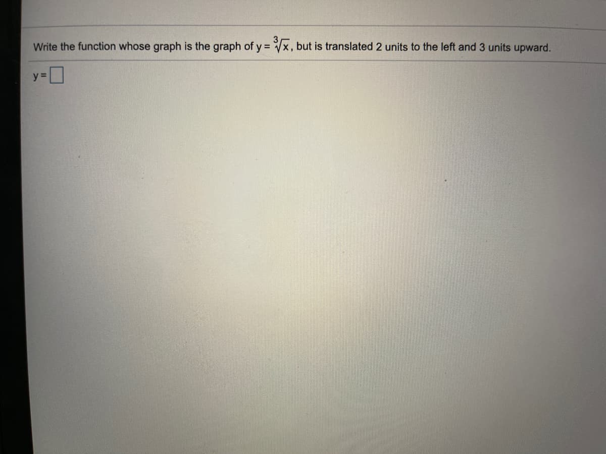 Write the function whose graph is the graph of y% D
x, but is translated 2 units to the left and 3 units upward.
y =
