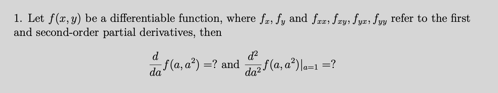 1. Let f(x, y) be a differentiable function, where fæ, fy and fræ; fæy, fyæ, fyy refer to the first
and second-order partial derivatives, then
YY
d
d?
f(a, a²) =? and
da
da2 (a, a²)\a=1 =?
