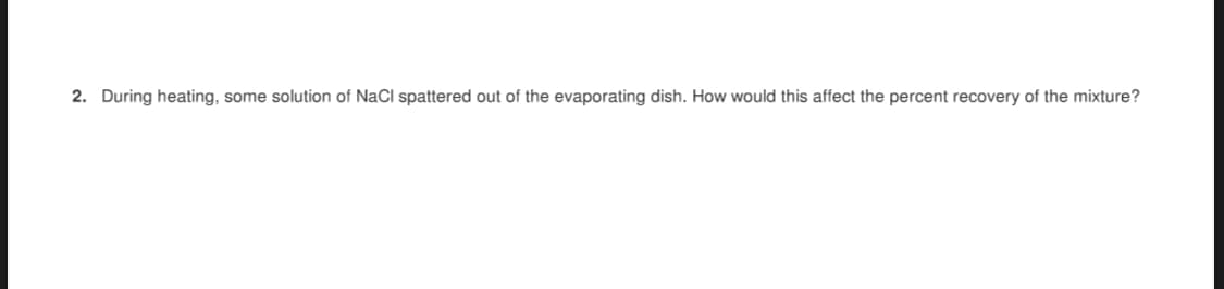 2. During heating, some solution of NaCl spattered out of the evaporating dish. How would this affect the percent recovery of the mixture?
