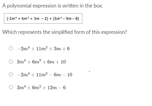 A polynomial expression is written in the box.
(-2m* + 6m³ + 3m – 2) + (5m³ – 9m – 8)
Which represents the simplified form of this expression?
-2m + 11m3 + 3m + 6
O 3m* + 6m³ + 6m + 10
O -2m1 + 11m³ – 6m – 10
O 3m1 + 6m3 + 12m – 6
