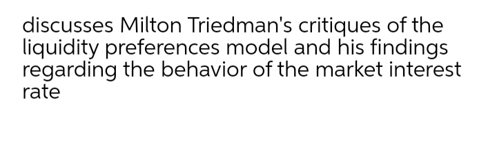 discusses Milton Triedman's critiques of the
liquidity preferences model and his findings
regarding the behavior of the market interest
rate
