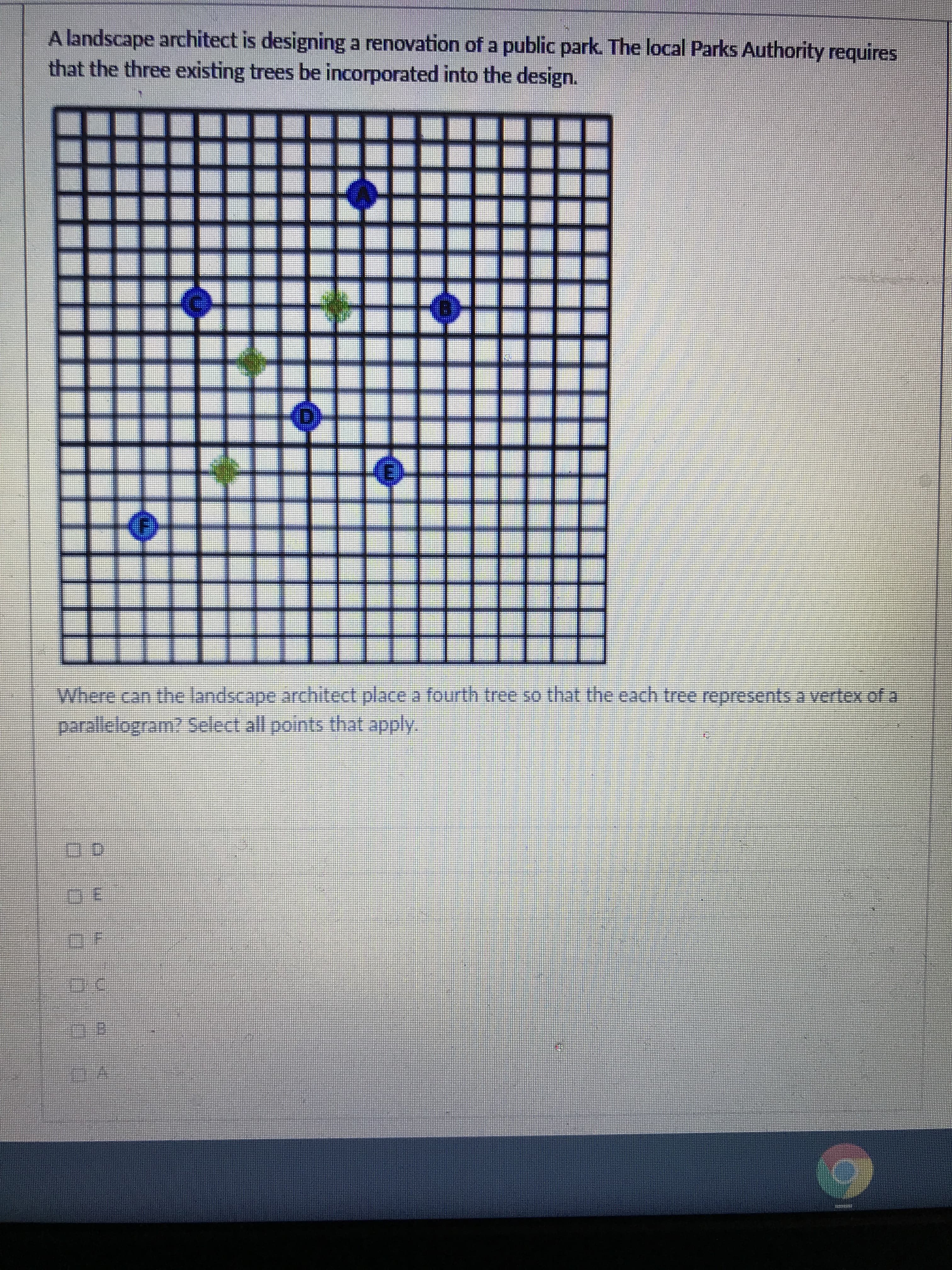 A landscape architect is designing a renovation of a public park. The local Parks Authority requires
that the three existing trees be incorporated into the design.
十
十
Where can the landscape architect place a fourth tree so that the each tree represents a vertex of a
parallelogram? Select all points that apply.
