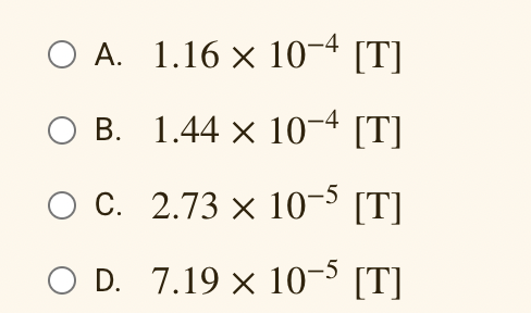 O A.
B.
C.
O D.
1.16 × 10−4 [T]
1.44 × 10-4 [T]
2.73 x 10-5 [T]
7.19 × 10-5 [T]