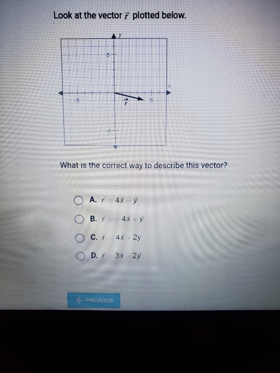 Look at the vector 7 plotted below.
What is the correct way to describe this vector?
A.r 4x y
B. r
4x y
C. r
4x 2y
D. r
3x 2y
PREVIOUS
