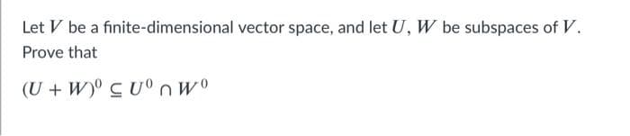 Let V be a finite-dimensional vector space, and let U, W be subspaces of V.
Prove that
(U + W)° C U° n W°
