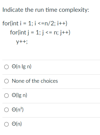 Indicate the run time complexity:
for(int i = 1; i <=n/2; i++)
for(int j = 1; j<= n; j++)
y++;
O O(n lg n)
O None of the choices
O O(lg n)
O O(n²)
O O(n)
