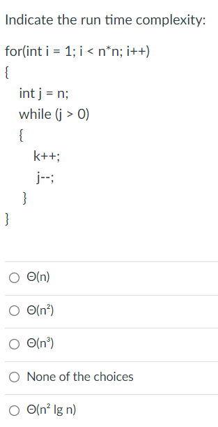 Indicate the run time complexity:
for(int i = 1; i < n*n; i++)
{
int j = n;
while (j > 0)
{
k++;
j-;
}
}
O(n)
O O(n?)
O(n')
O O(n³)
O None of the choices
O O(n² lg n)
