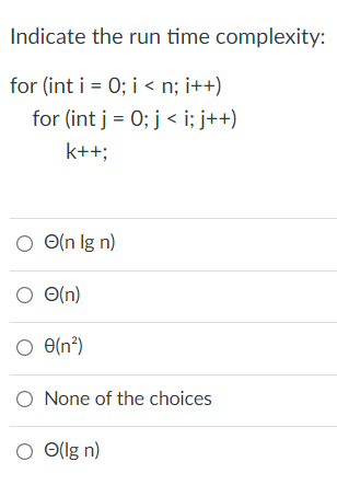 Indicate the run time complexity:
for (int i = 0; i < n; i++)
for (int j = 0; j < i; j++)
k++;
O O(n lg n)
O O(n)
O e(n²)
O None of the choices
O O(lg n)
