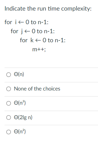 Indicate the run time complexity:
for i+0 to n-1:
for j+0 to n-1:
for k e0 to n-1:
m++;
O O(n)
O None of the choices
O O(n°)
O(2lg n)
O O(n°)
