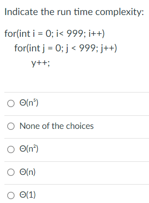 Indicate the run time complexity:
for(int i = 0; i< 999; i++)
for(int j = 0; j < 999; j++)
y++;
O O(n°)
O None of the choices
O(n?)
O O(n²)
O O(n)
O 0(1)
