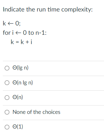 Indicate the run time complexity:
k+ 0;
for i +0 to n-1:
k = k +i
O Olg n)
O O(n lg n)
O O(n)
O None of the choices
O 0(1)
