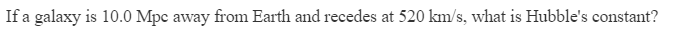If a galaxy is 10.0 Mpc away from Earth and recedes at 520 km/s, what is Hubble's constant?