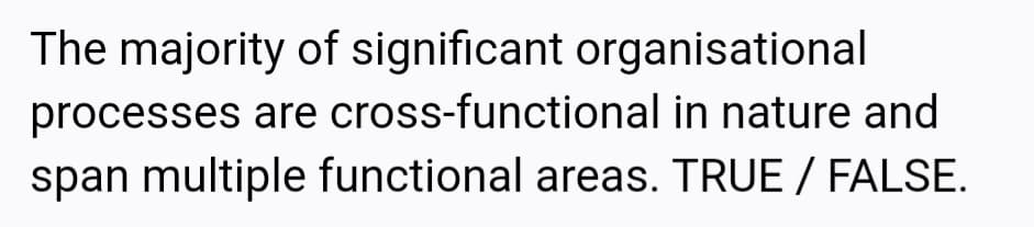 The majority of significant organisational
processes are cross-functional in nature and
span multiple functional areas. TRUE / FALSE.
