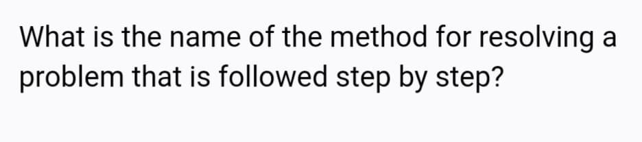 What is the name of the method for resolving a
problem that is followed step by step?
