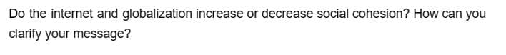 Do the internet and globalization increase or decrease social cohesion? How can you
clarify your message?