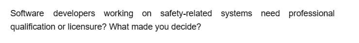 Software developers working on safety-related systems need professional
qualification or licensure? What made you decide?