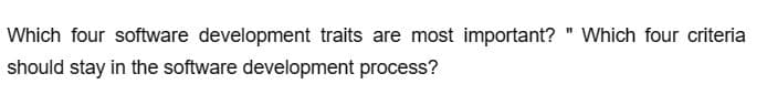 Which four software development traits are most important?
should stay in the software development process?
11
Which four criteria