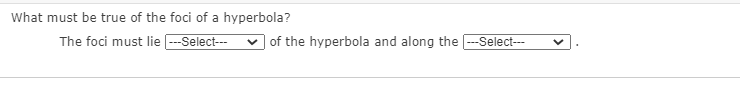 What must be true of the foci of a hyperbola?
The foci must lie -Select--
v of the hyperbola and along the --Select--
