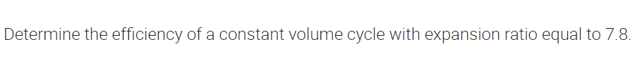 Determine the efficiency of a constant volume cycle with expansion ratio equal to 7.8.
